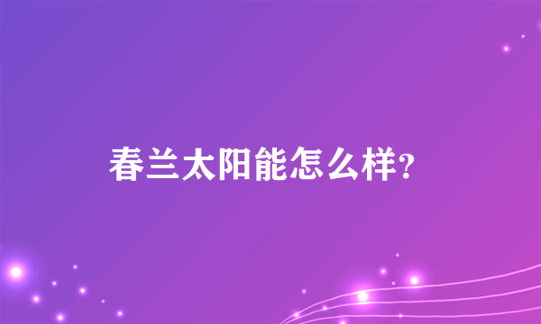 春兰太阳能怎么样？