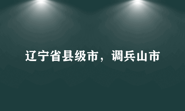 辽宁省县级市，调兵山市