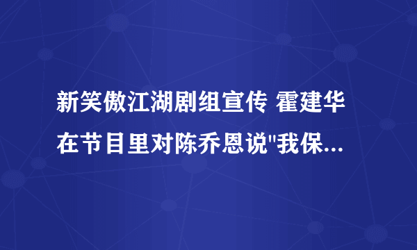 新笑傲江湖剧组宣传 霍建华在节目里对陈乔恩说