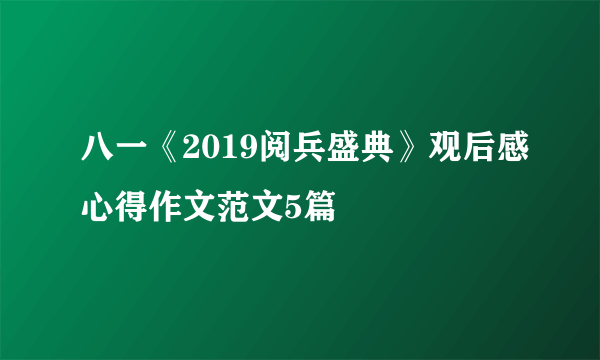 八一《2019阅兵盛典》观后感心得作文范文5篇