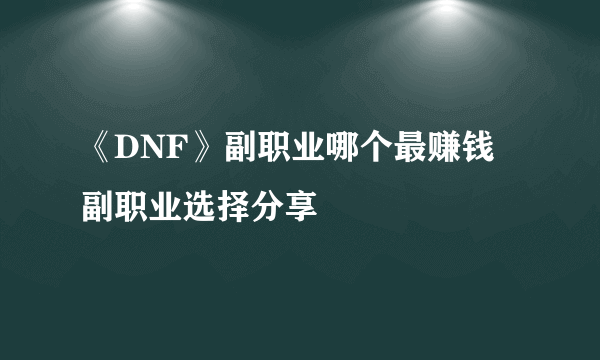 《DNF》副职业哪个最赚钱 副职业选择分享