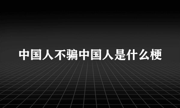 中国人不骗中国人是什么梗