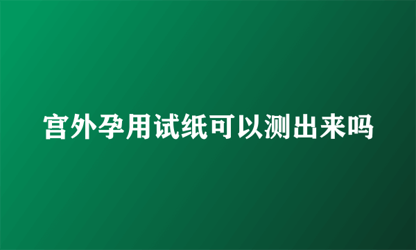 宫外孕用试纸可以测出来吗