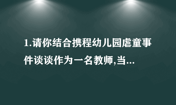 1.请你结合携程幼儿园虐童事件谈谈作为一名教师,当自己有不良情绪时该如何宣？