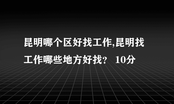 昆明哪个区好找工作,昆明找工作哪些地方好找？ 10分