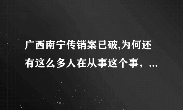 广西南宁传销案已破,为何还有这么多人在从事这个事，究竟是国家宏观调控还是真的是传销？