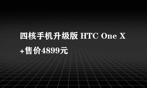 四核手机升级版 HTC One X+售价4899元