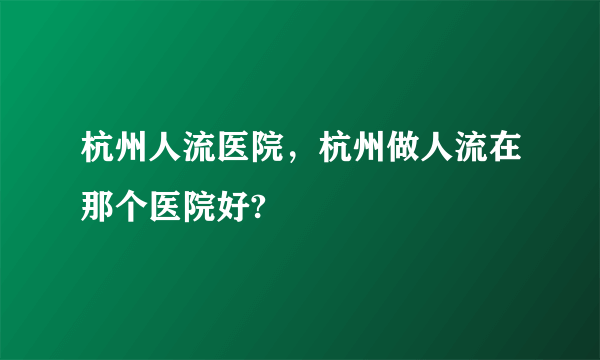 杭州人流医院，杭州做人流在那个医院好?