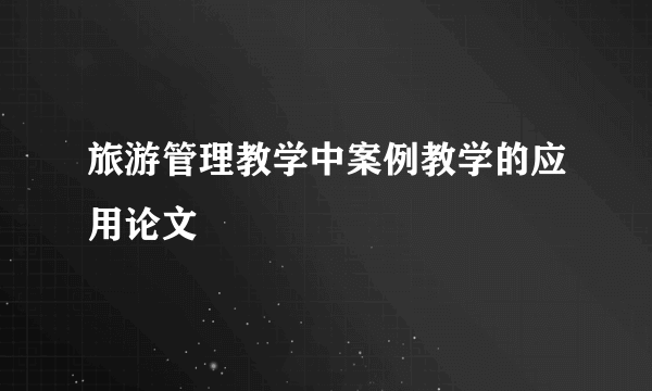 旅游管理教学中案例教学的应用论文