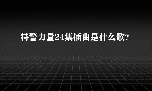 特警力量24集插曲是什么歌？