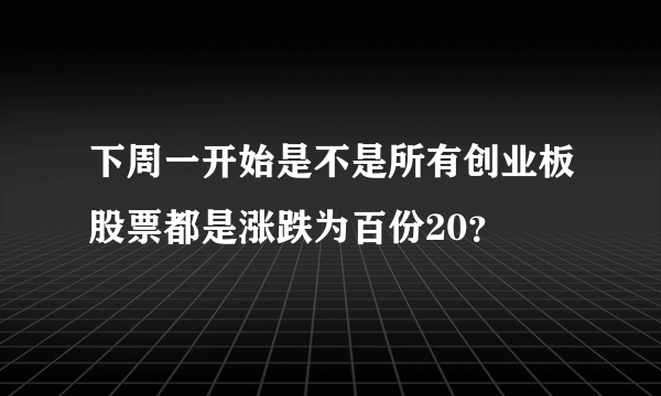 下周一开始是不是所有创业板股票都是涨跌为百份20？