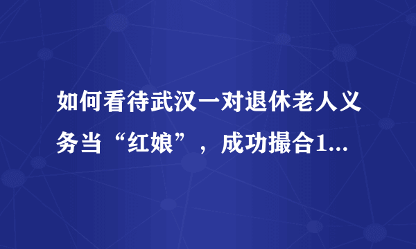 如何看待武汉一对退休老人义务当“红娘”，成功撮合1680对新人？