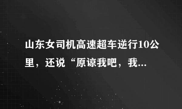 山东女司机高速超车逆行10公里，还说“原谅我吧，我不懂”央求交警别扣分。这事你怎么看？