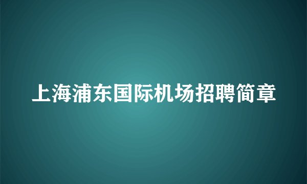 上海浦东国际机场招聘简章