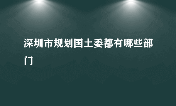 深圳市规划国土委都有哪些部门