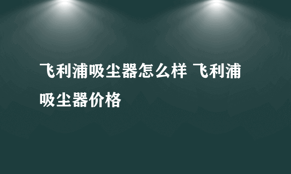 飞利浦吸尘器怎么样 飞利浦吸尘器价格