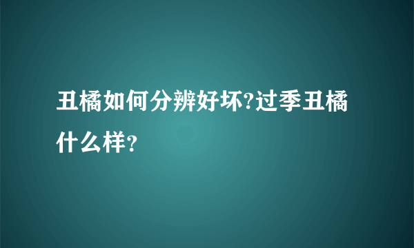 丑橘如何分辨好坏?过季丑橘什么样？