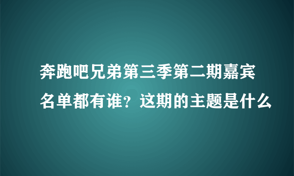 奔跑吧兄弟第三季第二期嘉宾名单都有谁？这期的主题是什么