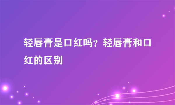 轻唇膏是口红吗？轻唇膏和口红的区别