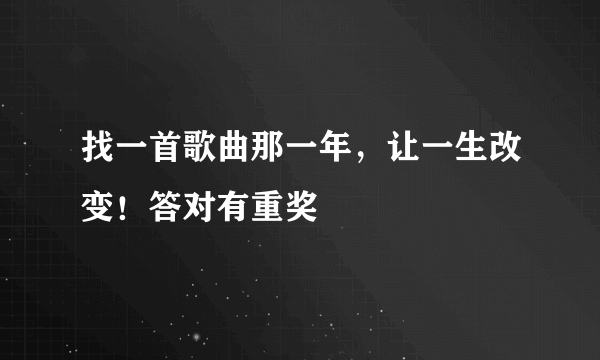 找一首歌曲那一年，让一生改变！答对有重奖