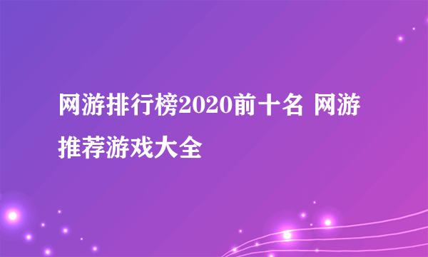 网游排行榜2020前十名 网游推荐游戏大全