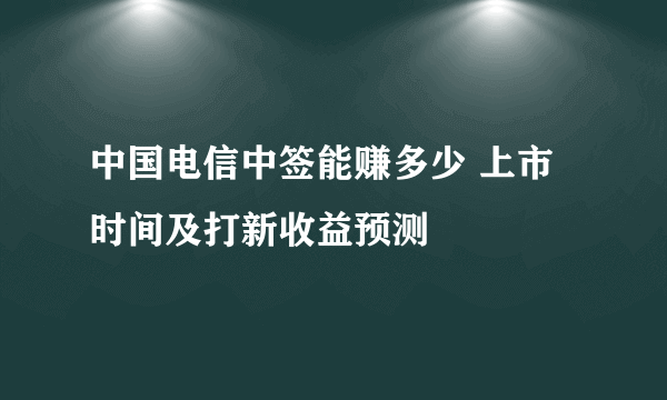 中国电信中签能赚多少 上市时间及打新收益预测