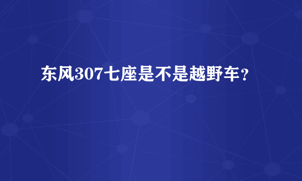 东风307七座是不是越野车？