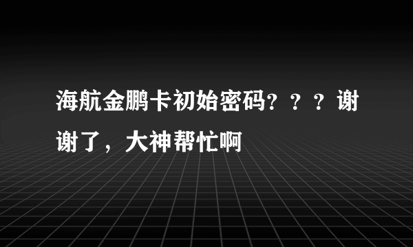 海航金鹏卡初始密码？？？谢谢了，大神帮忙啊