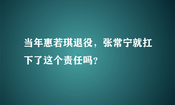 当年惠若琪退役，张常宁就扛下了这个责任吗？