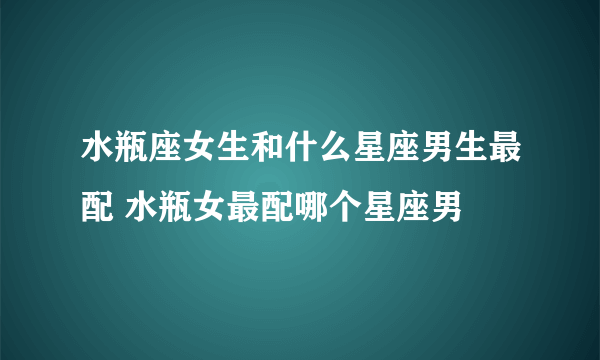 水瓶座女生和什么星座男生最配 水瓶女最配哪个星座男