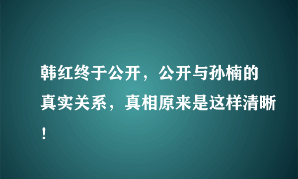 韩红终于公开，公开与孙楠的真实关系，真相原来是这样清晰！