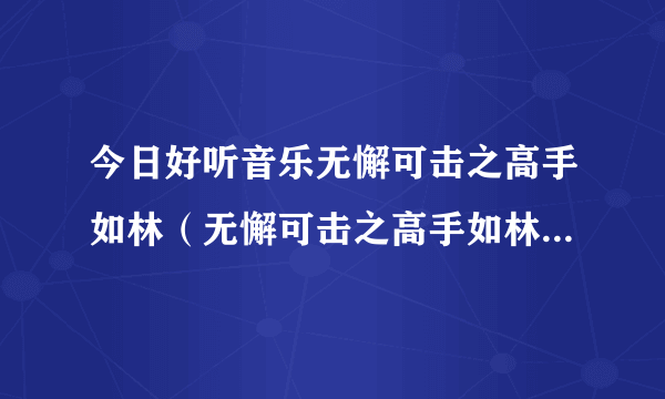 今日好听音乐无懈可击之高手如林（无懈可击之高手如林的歌曲）