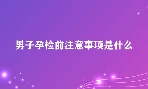 男子孕检前注意事项是什么