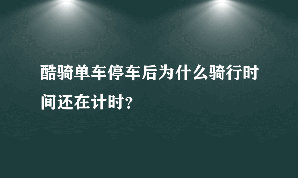 酷骑单车停车后为什么骑行时间还在计时？