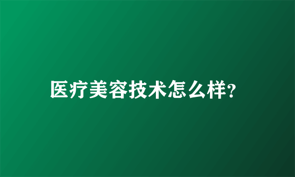 医疗美容技术怎么样？