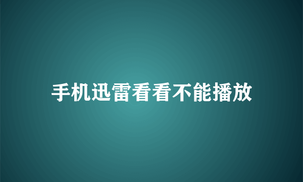 手机迅雷看看不能播放