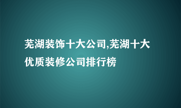 芜湖装饰十大公司,芜湖十大优质装修公司排行榜