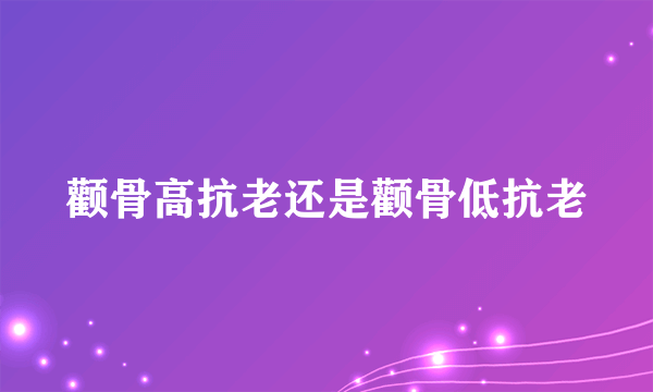 颧骨高抗老还是颧骨低抗老