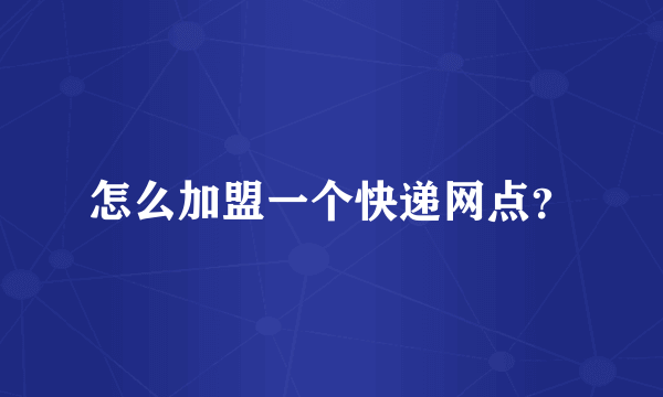 怎么加盟一个快递网点？