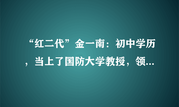 “红二代”金一南：初中学历，当上了国防大学教授，领少将军衔