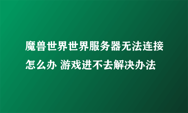 魔兽世界世界服务器无法连接怎么办 游戏进不去解决办法