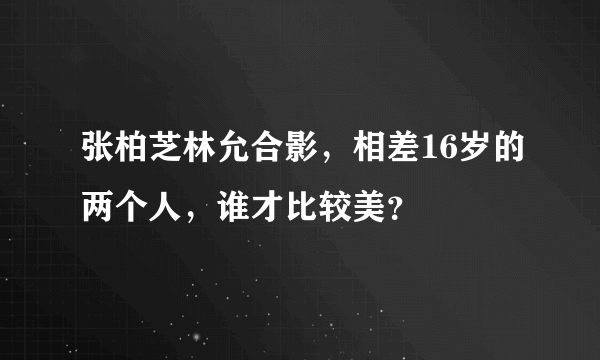 张柏芝林允合影，相差16岁的两个人，谁才比较美？