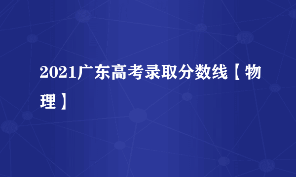 2021广东高考录取分数线【物理】