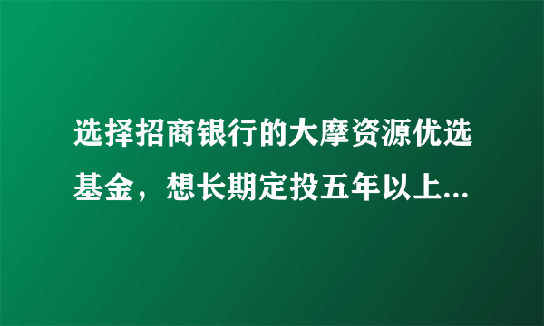 选择招商银行的大摩资源优选基金，想长期定投五年以上，每月定投300元如何？有高手给点宝贵建议吗？