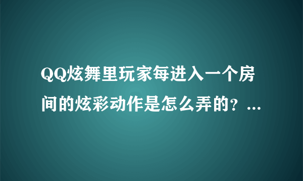 QQ炫舞里玩家每进入一个房间的炫彩动作是怎么弄的？请告诉我详细过成