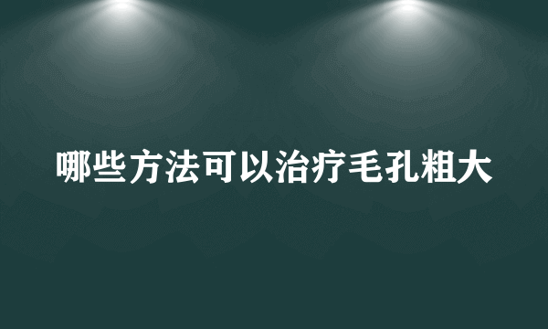 哪些方法可以治疗毛孔粗大