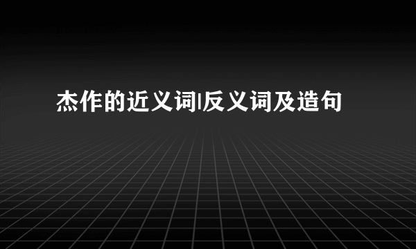 杰作的近义词|反义词及造句