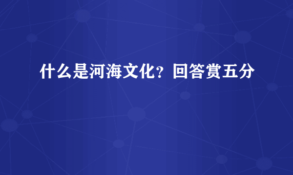 什么是河海文化？回答赏五分