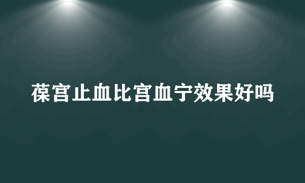 葆宫止血比宫血宁效果好吗