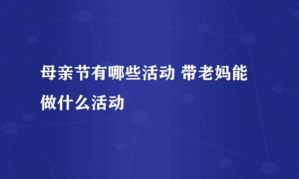 母亲节有哪些活动 带老妈能做什么活动